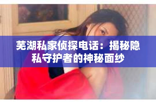 芜湖私家侦探电话：揭秘隐私守护者的神秘面纱