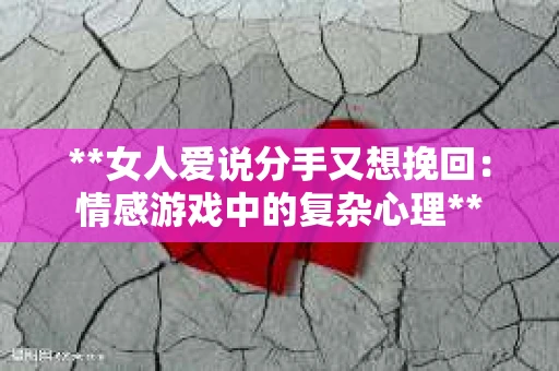 **女人爱说分手又想挽回：情感游戏中的复杂心理**