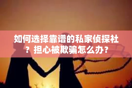 如何选择靠谱的私家侦探社？担心被欺骗怎么办？