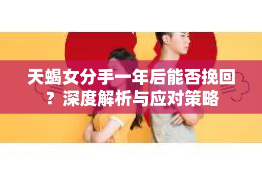 天蝎女分手一年后能否挽回?深度解析与应对策略 天蝎女分手一年后能否挽回?深度解析与应对策略