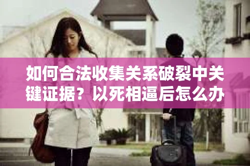 如何合法收集关系破裂中关键证据？以死相逼后怎么办？