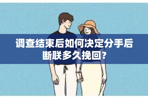 调查结束后如何决定分手后断联多久挽回？