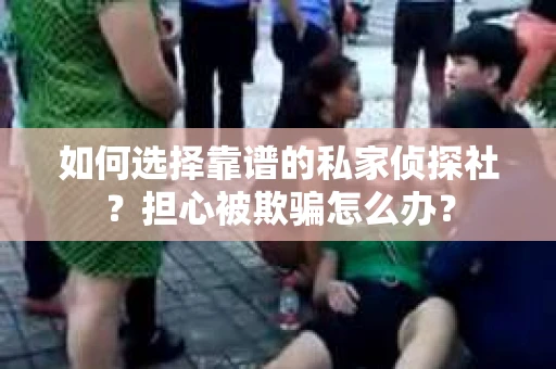 如何选择靠谱的私家侦探社？担心被欺骗怎么办？