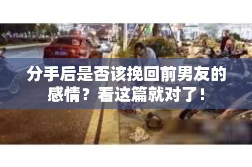 分手后是否该挽回前男友的感情?看这篇就对了! 分手后是否该挽回前男友的感情?看这篇就对了!