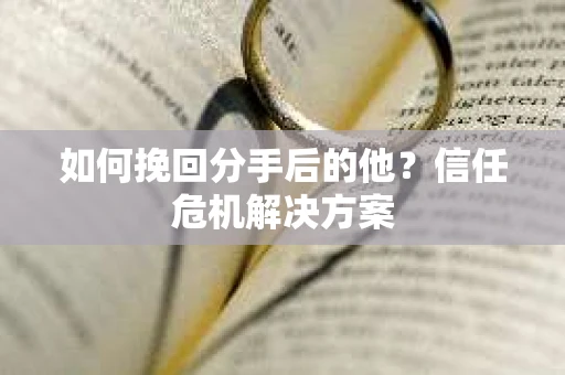 如何挽回分手后的他？信任危机解决方案