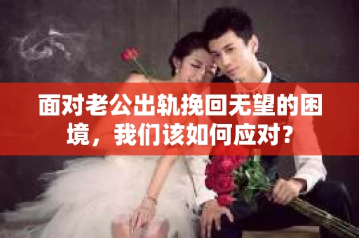 面对老公出轨挽回无望的困境，我们该如何应对？