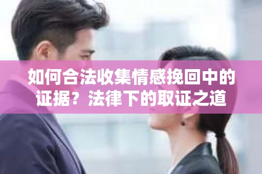如何合法收集情感挽回中的证据？法律下的取证之道