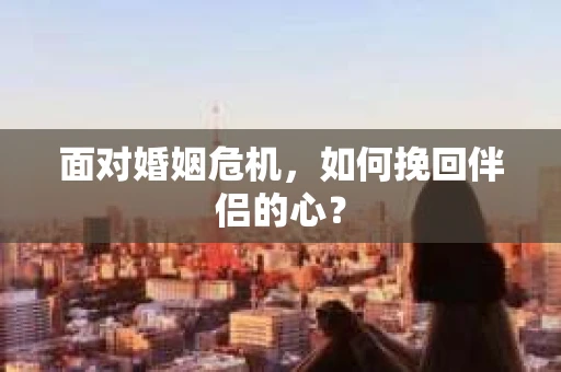 面对婚姻危机，如何挽回伴侣的心？