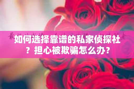 如何选择靠谱的私家侦探社？担心被欺骗怎么办？