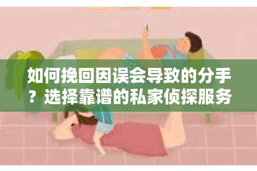 如何挽回因误会导致的分手?选择靠谱的私家侦探服务指南 如何挽回因误会导致的分手?选择靠谱的私家侦探服务指南