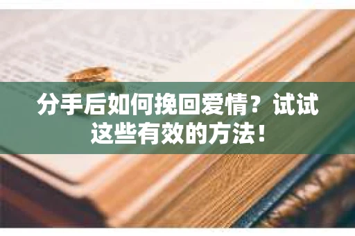 分手后如何挽回爱情？试试这些有效的方法！
