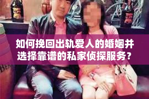 如何挽回出轨爱人的婚姻并选择靠谱的私家侦探服务？