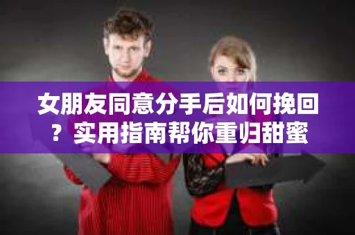 女朋友同意分手后如何挽回?实用指南帮你重归甜蜜 女朋友同意分手后如何挽回?实用指南帮你重归甜蜜
