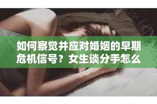 如何察觉并应对婚姻的早期危机信号？女生谈分手怎么挽回