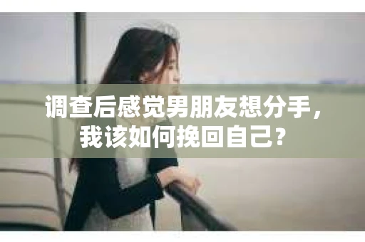 调查后感觉男朋友想分手，我该如何挽回自己？