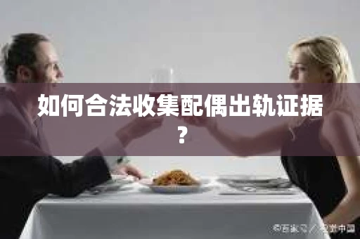 如何合法收集配偶出轨证据？