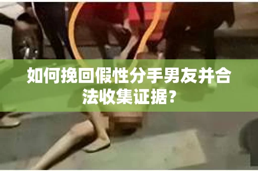 如何挽回假性分手男友并合法收集证据？