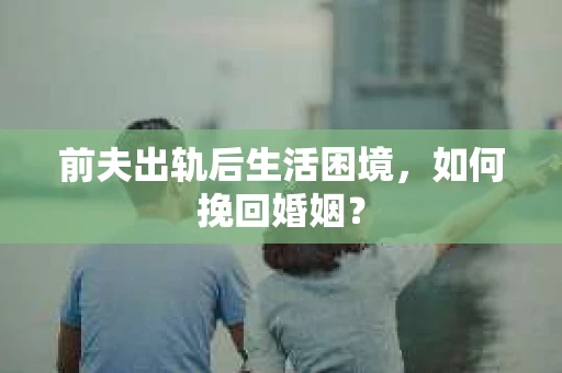 前夫出轨后生活困境,如何挽回婚姻? 前夫出轨后生活困境,如何挽回婚姻?