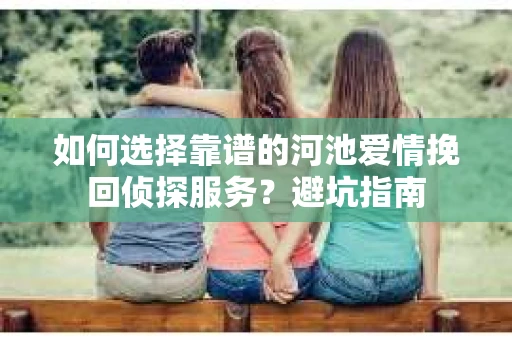 如何选择靠谱的河池爱情挽回侦探服务？避坑指南