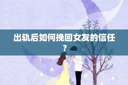 出轨后如何挽回女友的信任？