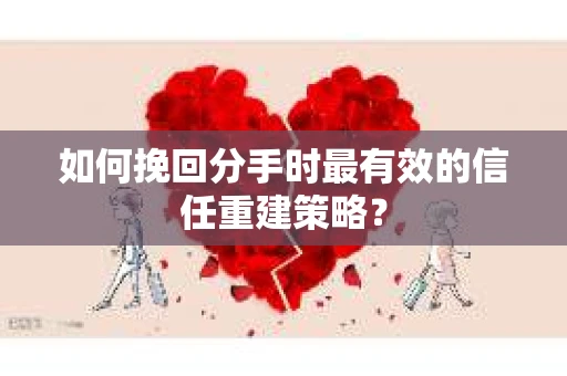 如何挽回分手时最有效的信任重建策略? 如何挽回分手时最有效的信任重建策略?