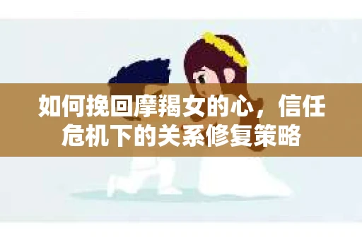 如何挽回摩羯女的心,信任危机下的关系修复策略 如何挽回摩羯女的心,信任危机下的关系修复策略
