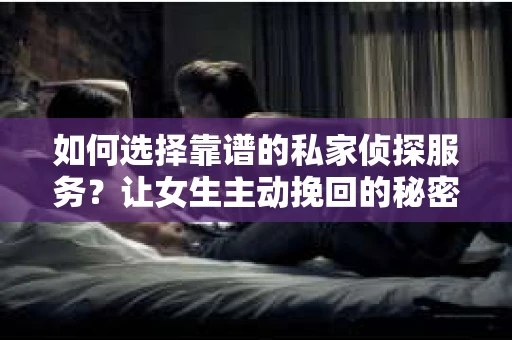 如何选择靠谱的私家侦探服务?让女生主动挽回的秘密武器怎么办? 如何选择靠谱的私家侦探服务?让女生主动挽回的秘密武器怎么办?