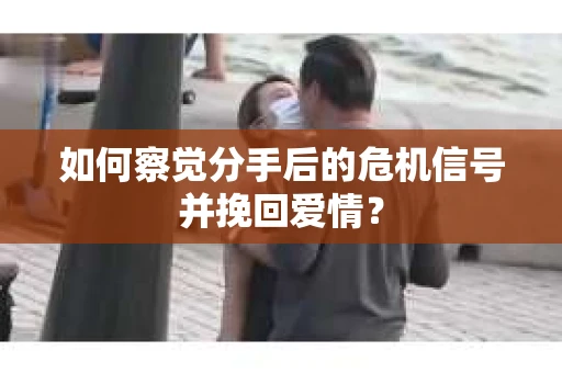 如何察觉分手后的危机信号并挽回爱情？