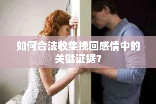 如何合法收集挽回感情中的关键证据？