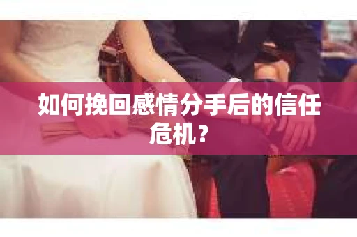 如何挽回感情分手后的信任危机? 如何挽回感情分手后的信任危机?