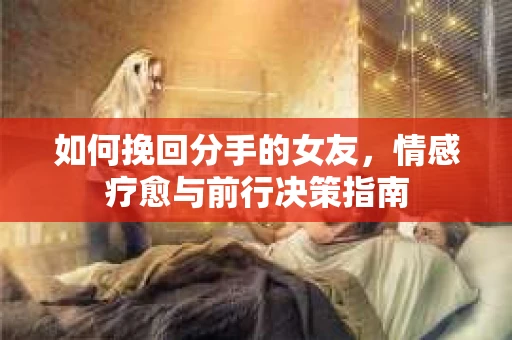 如何挽回分手的女友，情感疗愈与前行决策指南