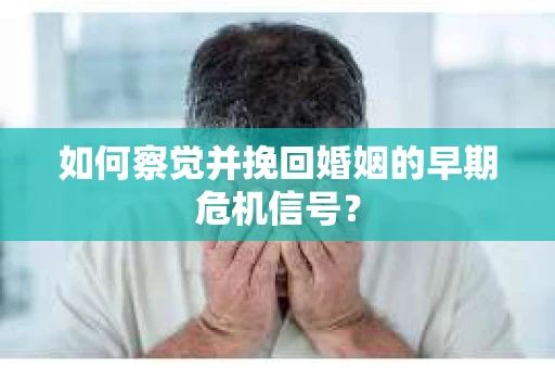 如何察觉并挽回婚姻的早期危机信号？
