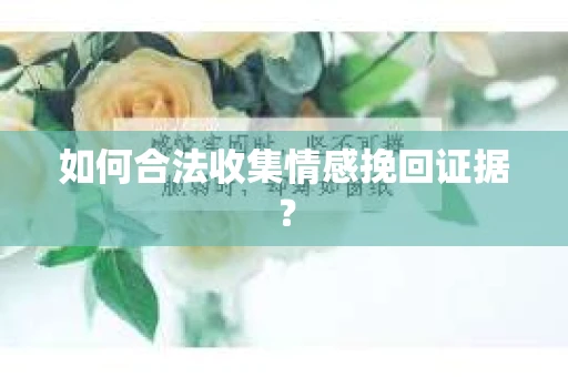 如何合法收集情感挽回证据？