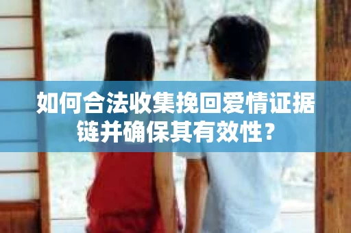 如何合法收集挽回爱情证据链并确保其有效性? 如何合法收集挽回爱情证据链并确保其有效性?