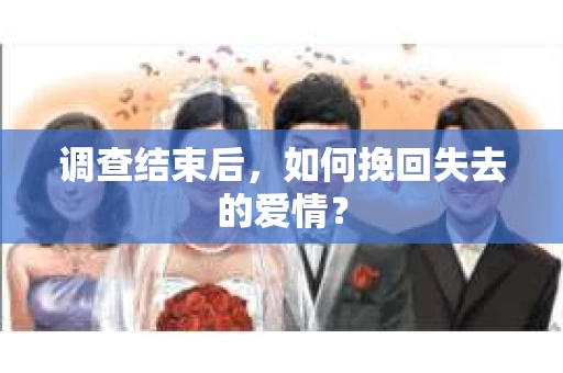 调查结束后,如何挽回失去的爱情? 调查结束后,如何挽回失去的爱情?