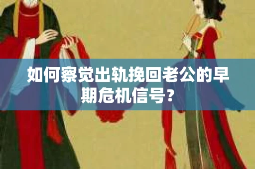 如何察觉出轨挽回老公的早期危机信号？