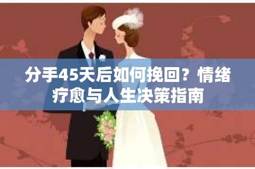 分手45天后如何挽回?情绪疗愈与人生决策指南 分手45天后如何挽回?情绪疗愈与人生决策指南