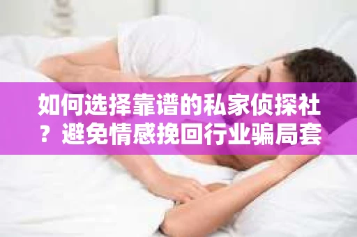 如何选择靠谱的私家侦探社？避免情感挽回行业骗局套路的实用指南