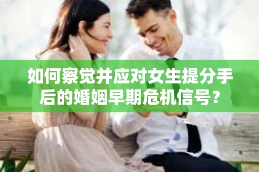 如何察觉并应对女生提分手后的婚姻早期危机信号? 如何察觉并应对女生提分手后的婚姻早期危机信号?