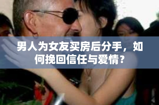 男人为女友买房后分手,如何挽回信任与爱情? 男人为女友买房后分手,如何挽回信任与爱情?