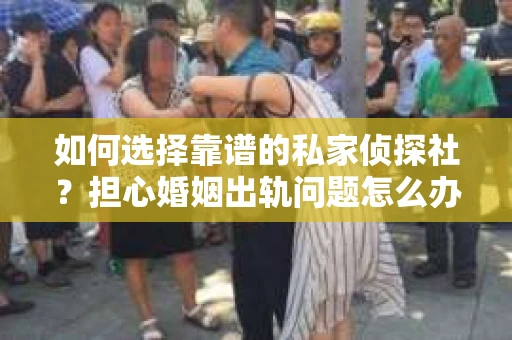 如何选择靠谱的私家侦探社?担心婚姻出轨问题怎么办? 如何选择靠谱的私家侦探社?担心婚姻出轨问题怎么办?
