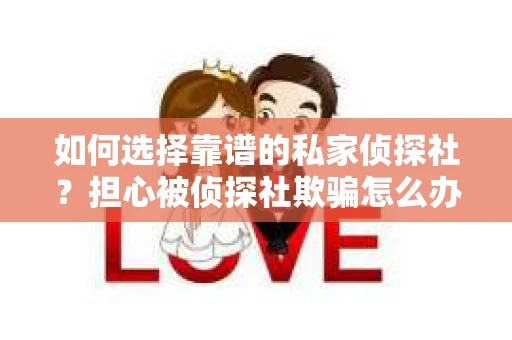 如何选择靠谱的私家侦探社？担心被侦探社欺骗怎么办？