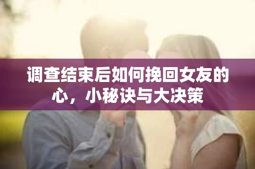 调查结束后如何挽回女友的心,小秘诀与大决策 调查结束后如何挽回女友的心,小秘诀与大决策