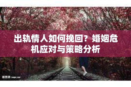 出轨情人如何挽回？婚姻危机应对与策略分析