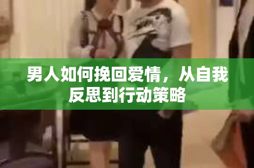 男人如何挽回爱情，从自我反思到行动策略