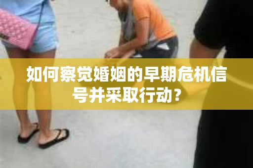 如何察觉婚姻的早期危机信号并采取行动？