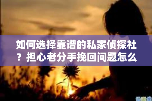 如何选择靠谱的私家侦探社？担心老分手挽回问题怎么办？