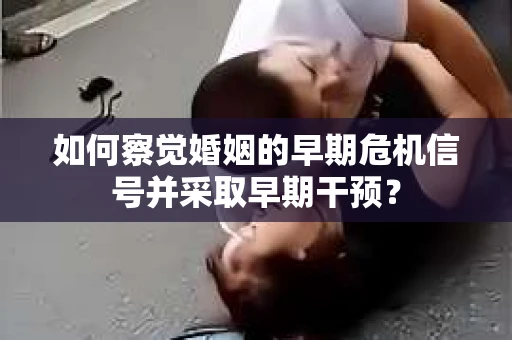 如何察觉婚姻的早期危机信号并采取早期干预？
