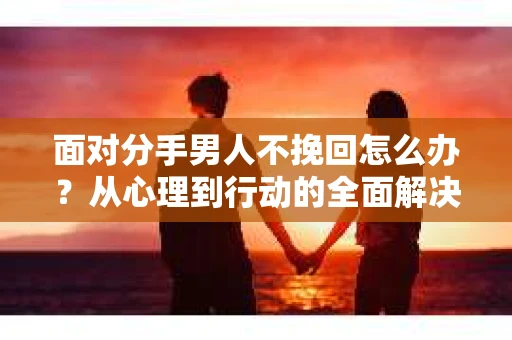 面对分手男人不挽回怎么办？从心理到行动的全面解决方案
