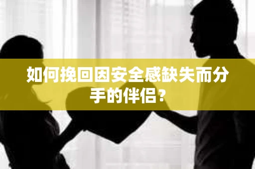 如何挽回因安全感缺失而分手的伴侣？